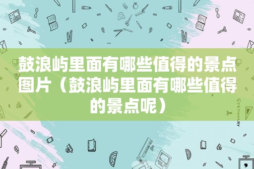 鼓浪屿里面有哪些值得的景点图片（鼓浪屿里面有哪些值得的景点呢）