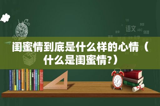 闺蜜情到底是什么样的心情（什么是闺蜜情?）