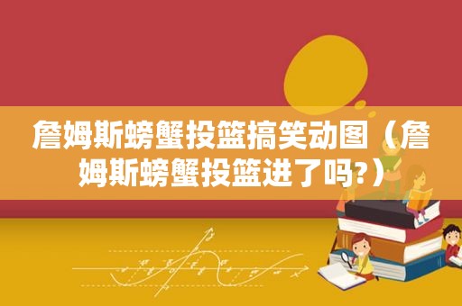 詹姆斯螃蟹投篮搞笑动图（詹姆斯螃蟹投篮进了吗?）