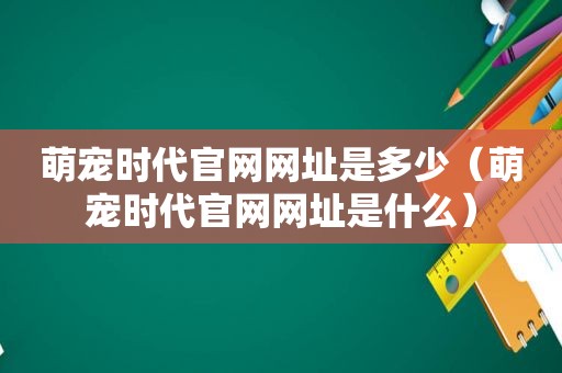 萌宠时代官网网址是多少（萌宠时代官网网址是什么）