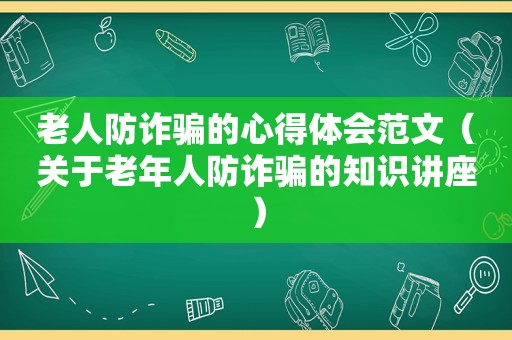 老人防诈骗的心得体会范文（关于老年人防诈骗的知识讲座）