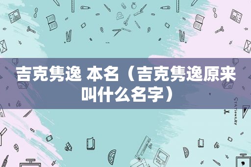 吉克隽逸 本名（吉克隽逸原来叫什么名字）