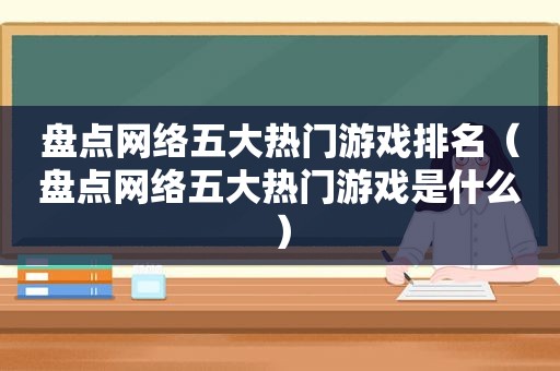 盘点网络五大热门游戏排名（盘点网络五大热门游戏是什么）