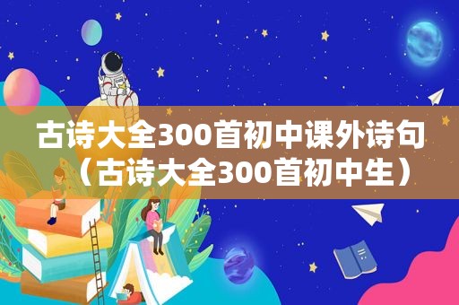 古诗大全300首初中课外诗句（古诗大全300首初中生）