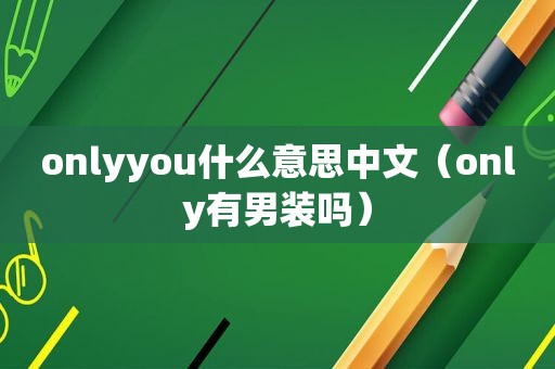 onlyyou什么意思中文（only有男装吗）