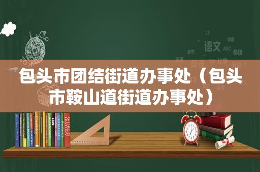 包头市团结街道办事处（包头市鞍山道街道办事处）