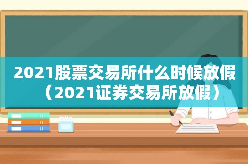 2021股票交易所什么时候放假（2021证券交易所放假）