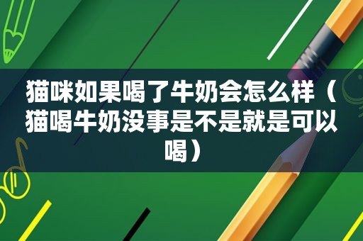 猫咪如果喝了牛奶会怎么样（猫喝牛奶没事是不是就是可以喝）