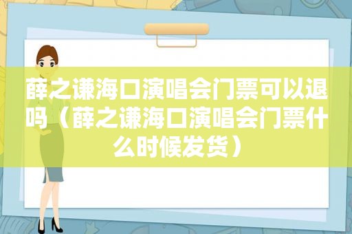 薛之谦海口演唱会门票可以退吗（薛之谦海口演唱会门票什么时候发货）