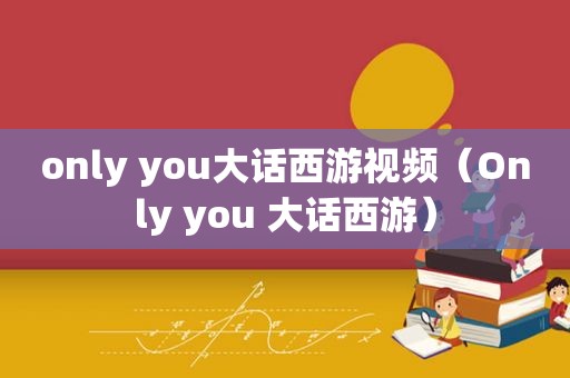 only you大话西游视频（Only you 大话西游）