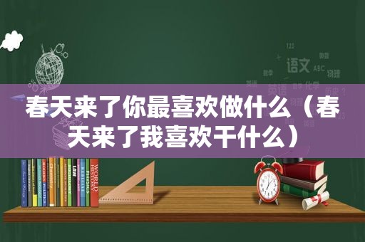 春天来了你最喜欢做什么（春天来了我喜欢干什么）