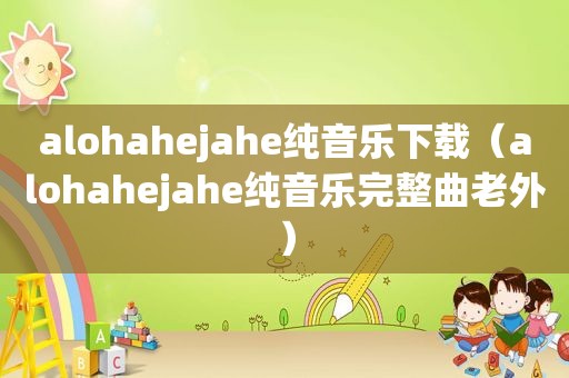 alohahejahe纯音乐下载（alohahejahe纯音乐完整曲老外）