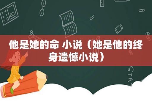 他是她的命 小说（她是他的终身遗憾小说）