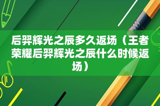 后羿辉光之辰多久返场（王者荣耀后羿辉光之辰什么时候返场）