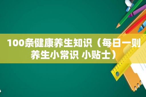 100条健康养生知识（每日一则养生小常识 小贴士）