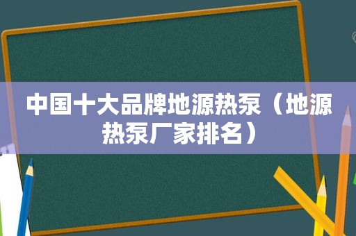 中国十大品牌地源热泵（地源热泵厂家排名）