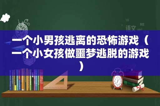 一个小男孩逃离的恐怖游戏（一个小女孩做噩梦逃脱的游戏）