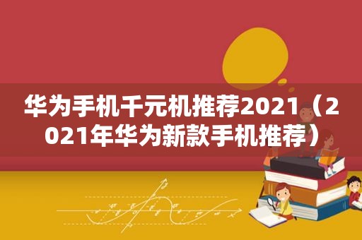 华为手机千元机推荐2021（2021年华为新款手机推荐）