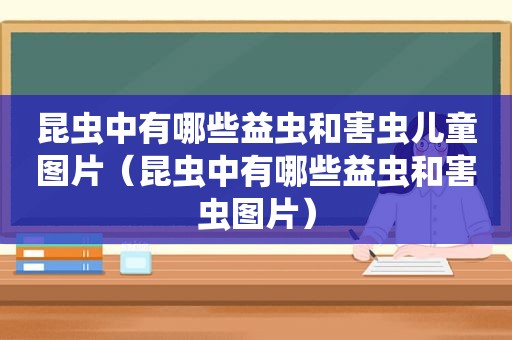 昆虫中有哪些益虫和害虫儿童图片（昆虫中有哪些益虫和害虫图片）