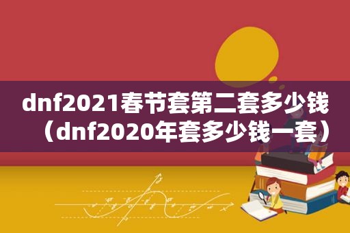 dnf2021春节套第二套多少钱（dnf2020年套多少钱一套）