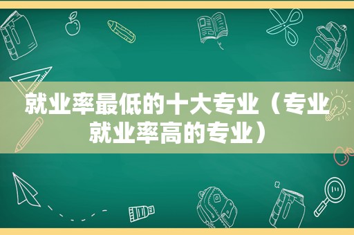 就业率最低的十大专业（专业就业率高的专业）