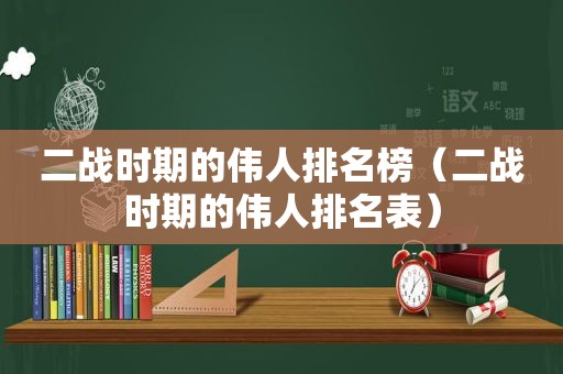 二战时期的伟人排名榜（二战时期的伟人排名表）