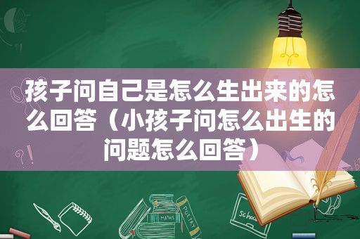 孩子问自己是怎么生出来的怎么回答（小孩子问怎么出生的问题怎么回答）