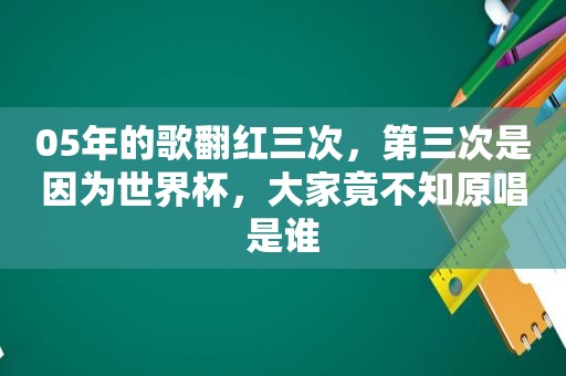 05年的歌翻红三次，第三次是因为世界杯，大家竟不知原唱是谁