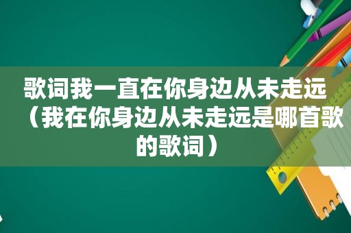 歌词我一直在你身边从未走远（我在你身边从未走远是哪首歌的歌词）