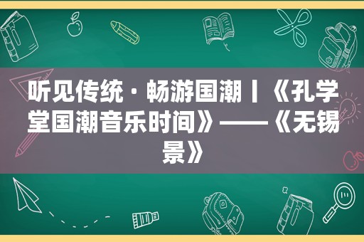 听见传统 · 畅游国潮丨《孔学堂国潮音乐时间》——《无锡景》