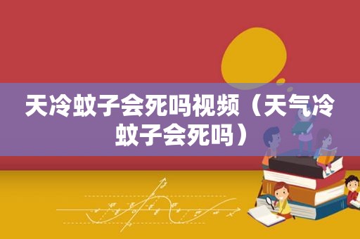 天冷蚊子会死吗视频（天气冷蚊子会死吗）