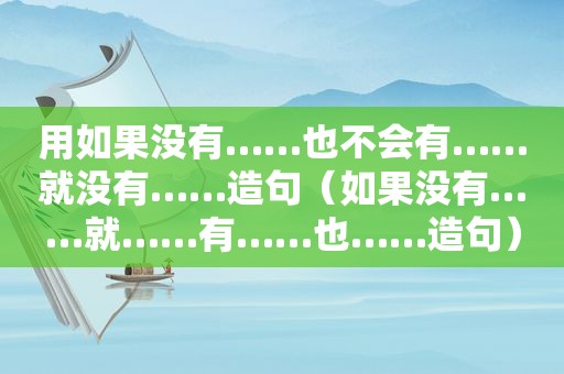 用如果没有……也不会有……就没有……造句（如果没有……就……有……也……造句）