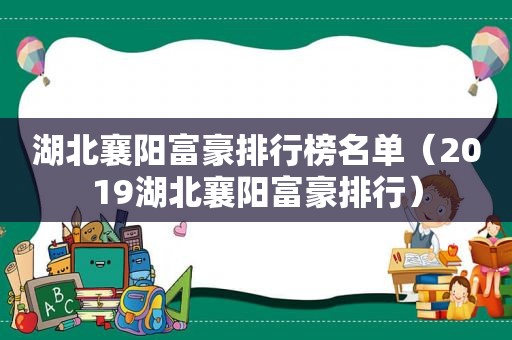 湖北襄阳富豪排行榜名单（2019湖北襄阳富豪排行）