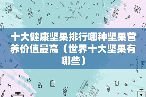 十大健康坚果排行哪种坚果营养价值最高（世界十大坚果有哪些）