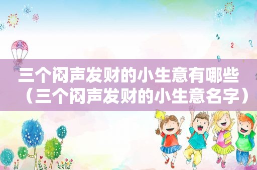 三个闷声发财的小生意有哪些（三个闷声发财的小生意名字）