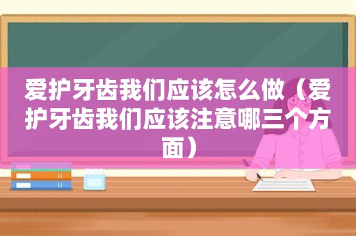 爱护牙齿我们应该怎么做（爱护牙齿我们应该注意哪三个方面）