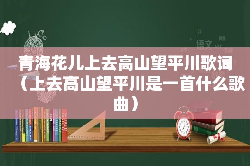 青海花儿上去高山望平川歌词（上去高山望平川是一首什么歌曲）