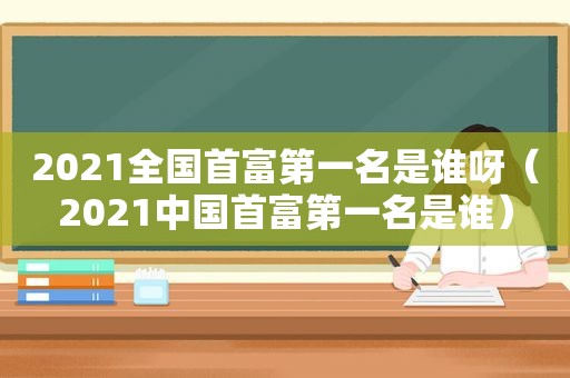 2021全国首富第一名是谁呀（2021中国首富第一名是谁）