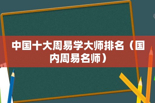 中国十大周易学大师排名（国内周易名师）