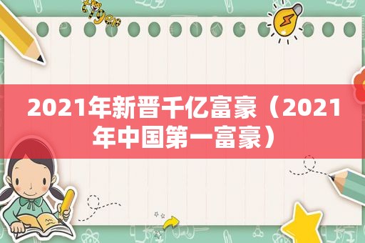 2021年新晋千亿富豪（2021年中国第一富豪）