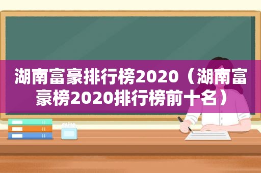 湖南富豪排行榜2020（湖南富豪榜2020排行榜前十名）