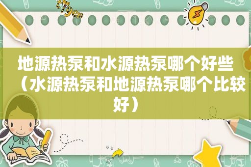 地源热泵和水源热泵哪个好些（水源热泵和地源热泵哪个比较好）