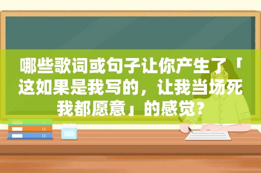 哪些歌词或句子让你产生了「这如果是我写的，让我当场死我都愿意」的感觉？