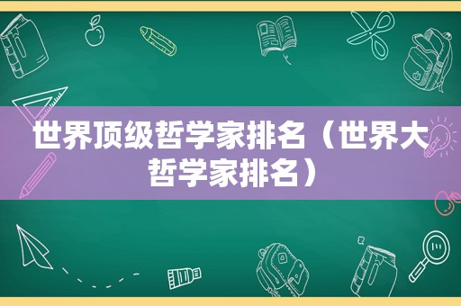 世界顶级哲学家排名（世界大哲学家排名）