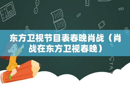 东方卫视节目表春晚肖战（肖战在东方卫视春晚）