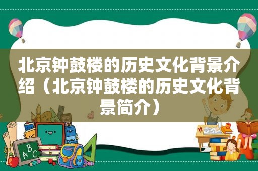 北京钟鼓楼的历史文化背景介绍（北京钟鼓楼的历史文化背景简介）