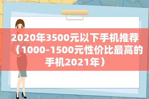 2020年3500元以下手机推荐（1000-1500元性价比最高的手机2021年）