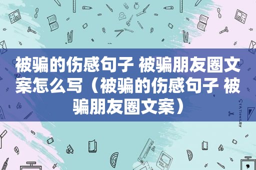 被骗的伤感句子 被骗朋友圈文案怎么写（被骗的伤感句子 被骗朋友圈文案）