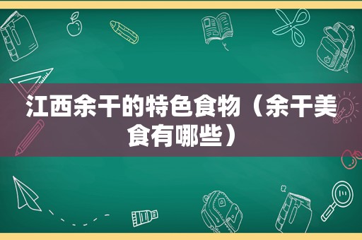 江西余干的特色食物（余干美食有哪些）