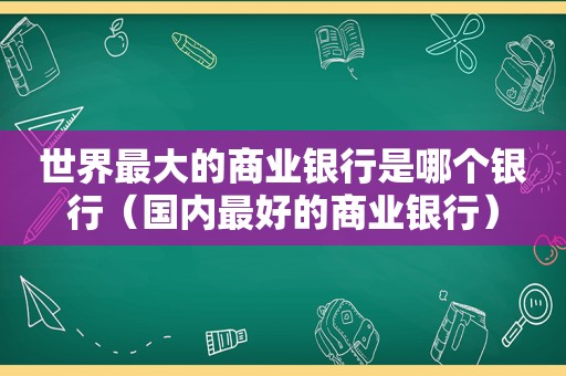 世界最大的商业银行是哪个银行（国内最好的商业银行）